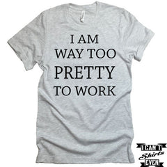 I Am Way Too Pretty To Work T shirt. Funny Tee. Personalized T-shirt.