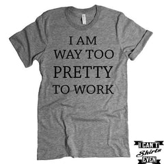 I Am Way Too Pretty To Work T shirt. Funny Tee. Personalized T-shirt.