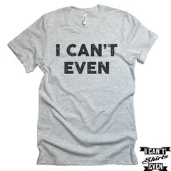 I Can't Even T-Shirt. Crew Neck shirt. Unisex Tee.