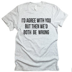 I'd Agree With You T-shirt