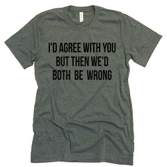 I'd Agree With You T-shirt