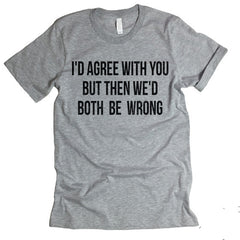 I'd Agree With You T-shirt
