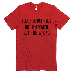I'd Agree With You T-shirt