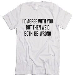I'd Agree With You T-shirt
