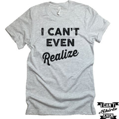 I Can't Even Realize T-Shirt. Crew Neck shirt. Unisex Funny Tee.