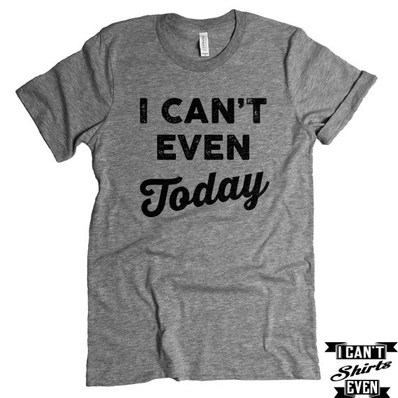I Can't Even Today T-Shirt. Crew Neck Shirt. Unisex T-shirt
