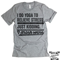 I Do Yoga To Relieve Stress Just Kidding I Drink Wine T shirt.