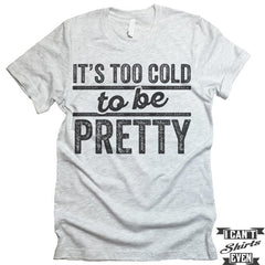 It's Too Cold To Be Pretty T shirt.