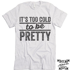 It's Too Cold To Be Pretty T shirt.