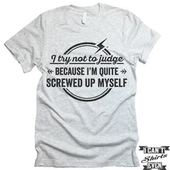 I Try Not To Judge Because I'm Quite Screwed Up Myself Tshirt.