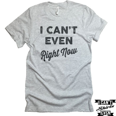 I Can't Even Right Now T-Shirt. Crew Neck shirt. Unisex  Tee