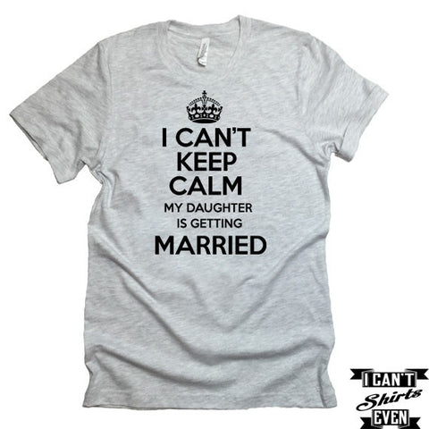 I Can't KEEP CALM My Daughter is Getting Married T-shirt. Bachelorette Party. Bridal Shower.