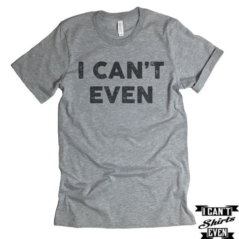 I Can't Even T-Shirt. Crew Neck shirt. Unisex Tee.