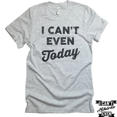 I Can't Even Today T-Shirt. Crew Neck Shirt. Unisex  T-shirt