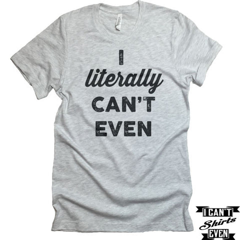 I Literally Can't Even T-Shirt. Crew Neck Shirt. Unisex  Funny T-shirt