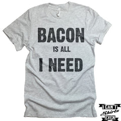 Bacon Is All I Need T shirt. Bacon Shirt. Funny  tee. Food Lover Gift.