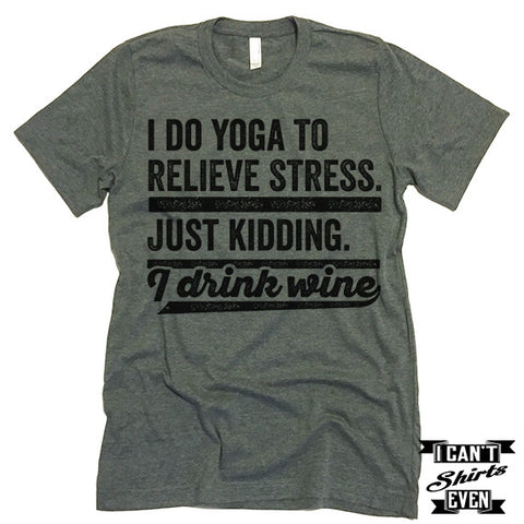 I Do Yoga To Relieve Stress Just Kidding I Drink Wine T shirt.
