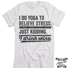 I Do Yoga To Relieve Stress Just Kidding I Drink Wine T shirt.
