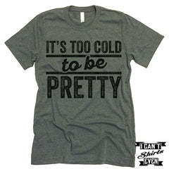 It's Too Cold To Be Pretty T shirt.