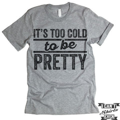 It's Too Cold To Be Pretty T shirt.