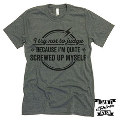 I Try Not To Judge Because I'm Quite Screwed Up Myself Tshirt.
