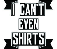 I Can't Even Shirts
